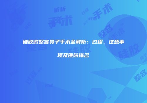 硅胶微整容鼻子手术全解析：过程、注意事项及医院排名
