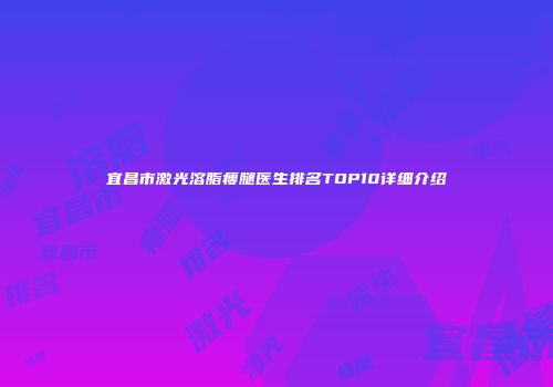 宜昌市激光溶脂瘦腿医生排名TOP10详细介绍