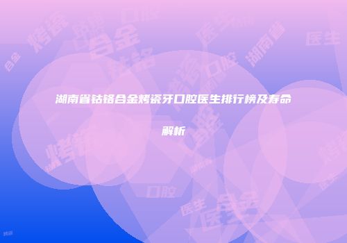 湖南省钴铬合金烤瓷牙口腔医生排行榜及寿命解析