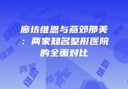 廊坊维恩与燕郊那美：两家知名整形医院的全面对比