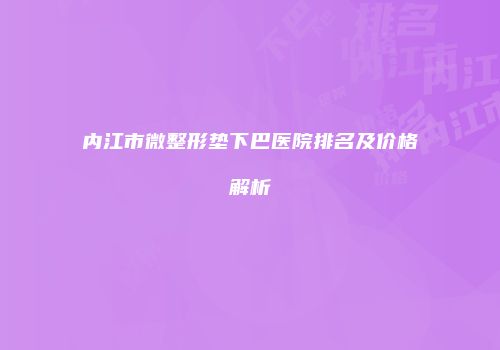 内江市微整形垫下巴医院排名及价格解析
