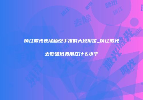 镇江激光去除晒斑手术的大致价位_镇江激光去除晒斑费用在什么水平