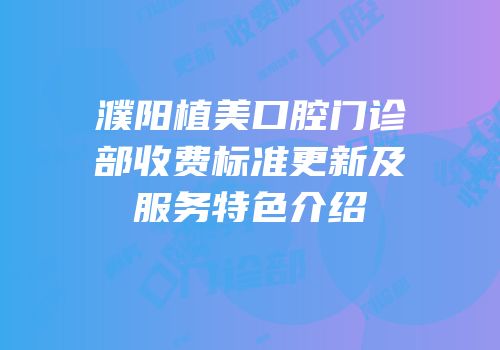 濮阳植美口腔门诊部收费标准更新及服务特色介绍