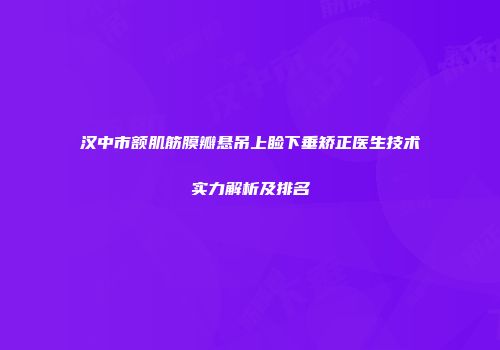 汉中市额肌筋膜瓣悬吊上睑下垂矫正医生技术实力解析及排名