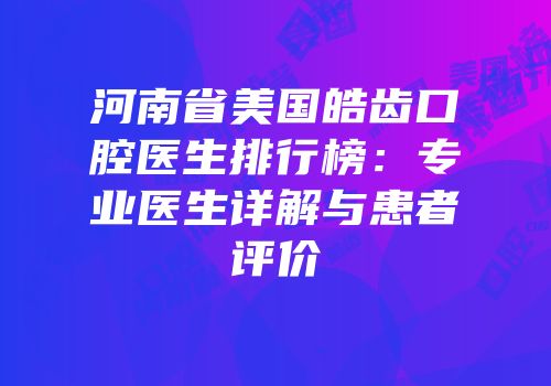 河南省美国皓齿口腔医生排行榜：专业医生详解与患者评价