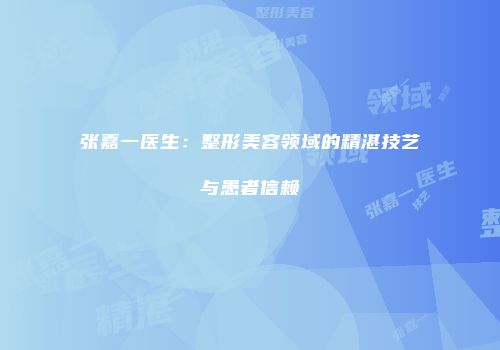 张嘉一医生：整形美容领域的精湛技艺与患者信赖