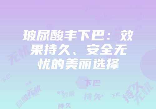 玻尿酸丰下巴：效果持久、安全无忧的美丽选择