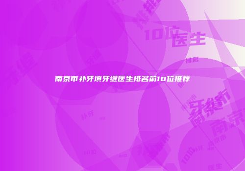南京市补牙填牙缝医生排名前10位推荐