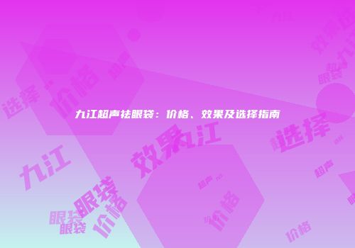 九江超声祛眼袋：价格、效果及选择指南