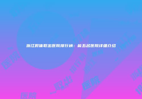 浙江假体取出医院排行榜：前五名医院详细介绍