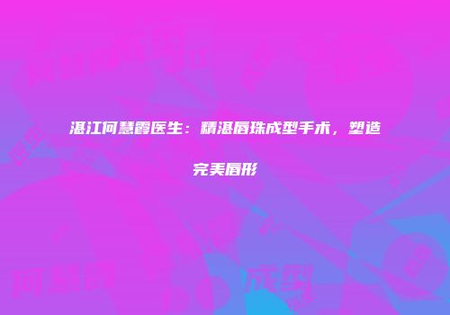 湛江何慧霞医生：精湛唇珠成型手术，塑造完美唇形