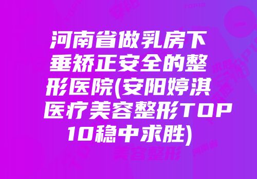 河南省做乳房下垂矫正安全的整形医院(安阳婷淇医疗美容整形TOP10稳中求胜)