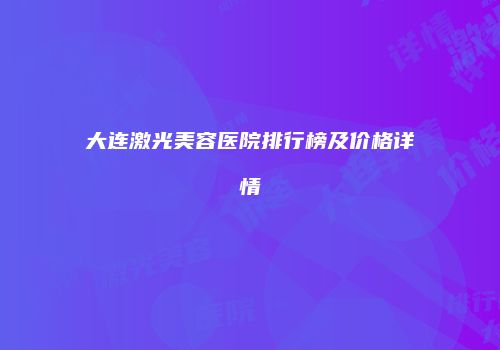 大连激光美容医院排行榜及价格详情
