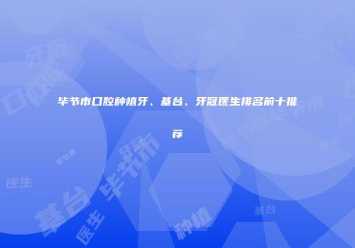 毕节市口腔种植牙、基台、牙冠医生排名前十推荐