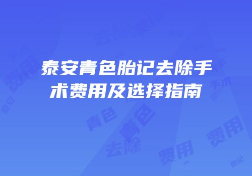 泰安青色胎记去除手术费用及选择指南