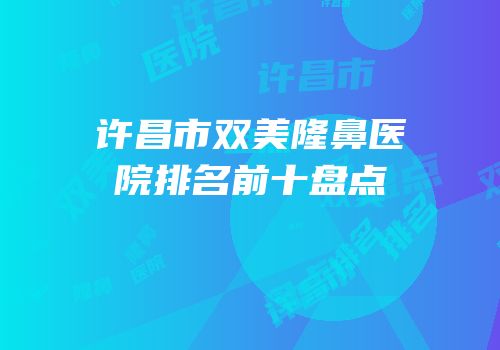 许昌市双美隆鼻医院排名前十盘点