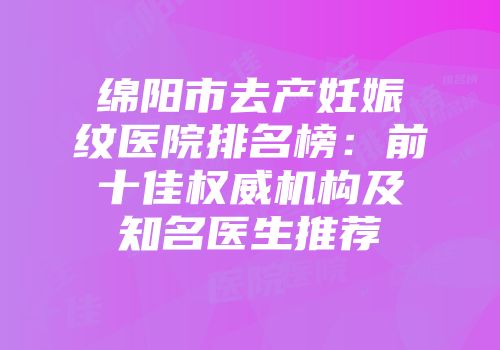 绵阳市去产妊娠纹医院排名榜：前十佳权威机构及知名医生推荐