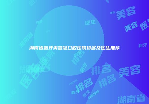 湖南省龅牙美容冠口腔医院排名及医生推荐