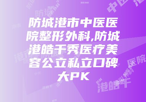 防城港市中医医院整形外科,防城港皓千秀医疗美容公立私立口碑大PK