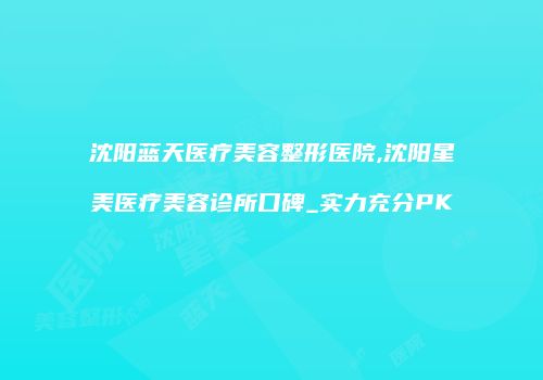 沈阳蓝天医疗美容整形医院,沈阳星美医疗美容诊所口碑_实力充分PK