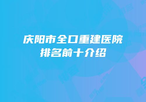 庆阳市全口重建医院排名前十介绍