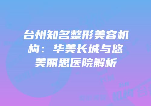 台州知名整形美容机构：华美长城与悠美丽思医院解析