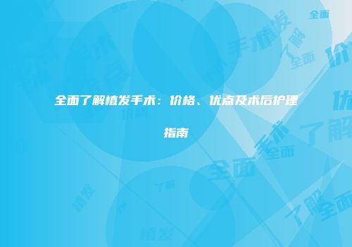 全面了解植发手术：价格、优点及术后护理指南
