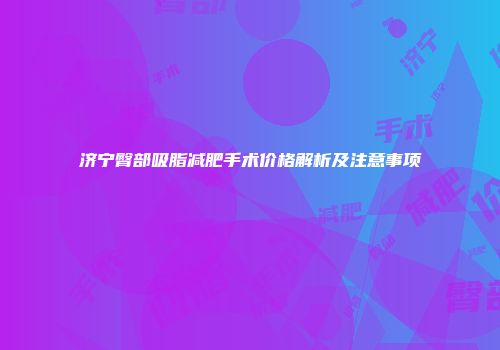 济宁臀部吸脂减肥手术价格解析及注意事项