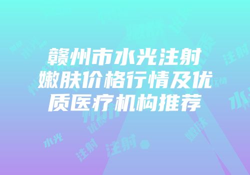赣州市水光注射嫩肤价格行情及优质医疗机构推荐