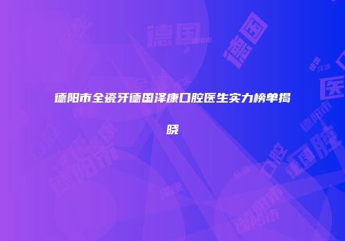 德阳市全瓷牙德国泽康口腔医生实力榜单揭晓