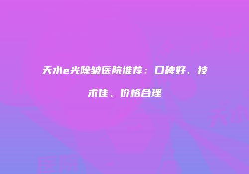 天水e光除皱医院推荐：口碑好、技术佳、价格合理