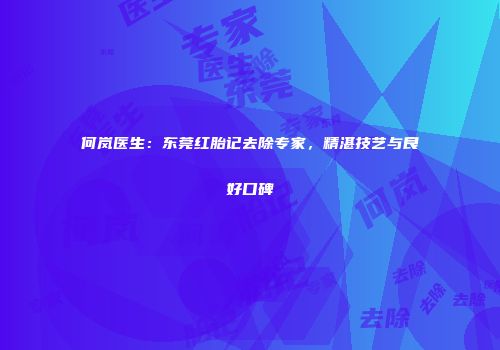 何岚医生：东莞红胎记去除专家，精湛技艺与良好口碑