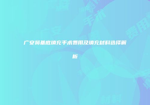 广安鼻基底填充手术费用及填充材料选择解析