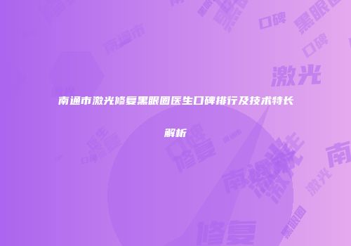 南通市激光修复黑眼圈医生口碑排行及技术特长解析