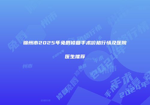 锦州市2025年兔唇修复手术价格行情及医院医生推荐