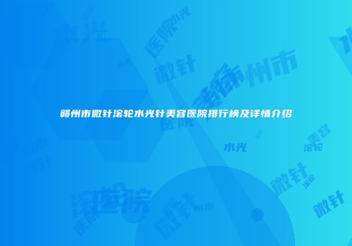 赣州市微针滚轮水光针美容医院排行榜及详情介绍