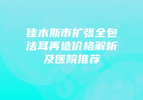 佳木斯市扩张全包法耳再造价格解析及医院推荐