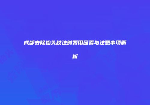 成都去除抬头纹注射费用因素与注意事项解析