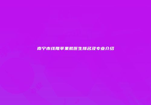 南宁市线雕苹果肌医生排名及专业介绍