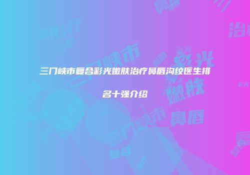 三门峡市复合彩光嫩肤治疗鼻唇沟纹医生排名十强介绍