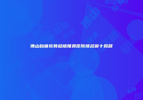 佛山自体软骨移植隆鼻医院排名前十揭晓