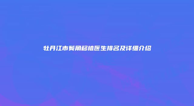 牡丹江市鬓角移植医生排名及详细介绍