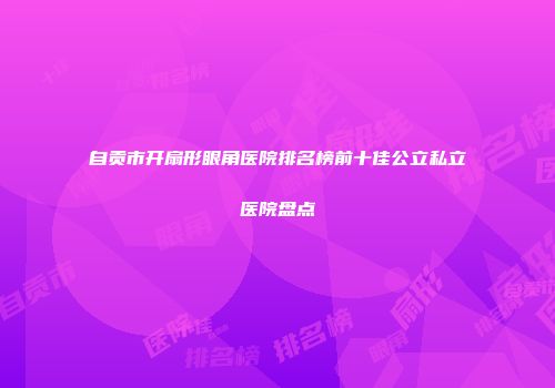 自贡市开扇形眼角医院排名榜前十佳公立私立医院盘点