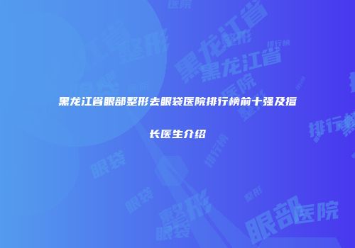 黑龙江省眼部整形去眼袋医院排行榜前十强及擅长医生介绍