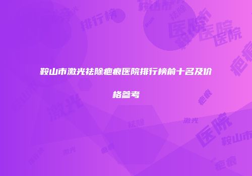 鞍山市激光祛除疤痕医院排行榜前十名及价格参考