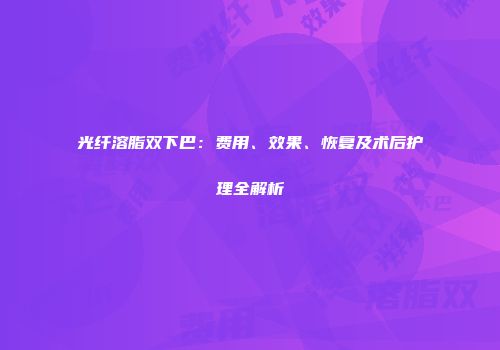 光纤溶脂双下巴：费用、效果、恢复及术后护理全解析