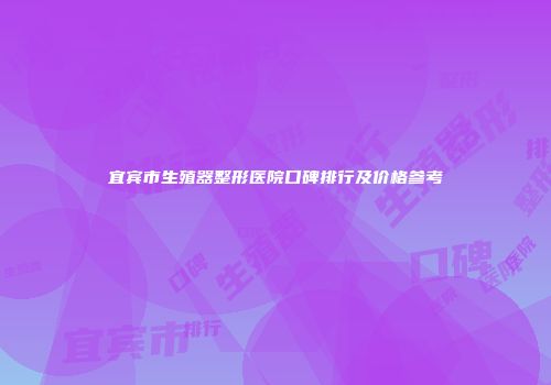 宜宾市生殖器整形医院口碑排行及价格参考