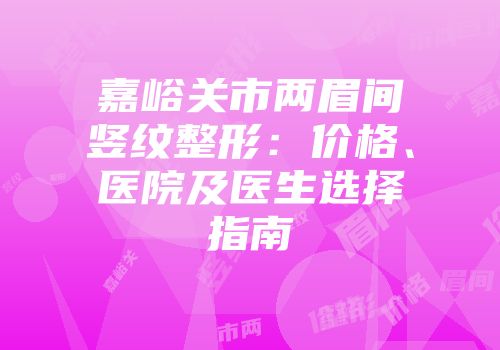 嘉峪关市两眉间竖纹整形：价格、医院及医生选择指南