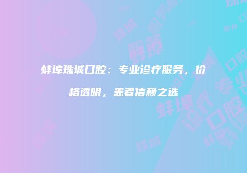 蚌埠珠城口腔：专业诊疗服务，价格透明，患者信赖之选
