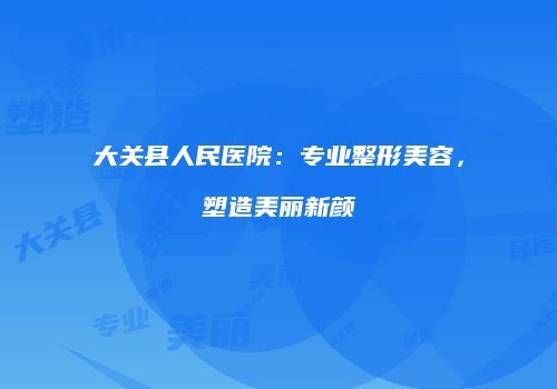 大关县人民医院：专业整形美容，塑造美丽新颜